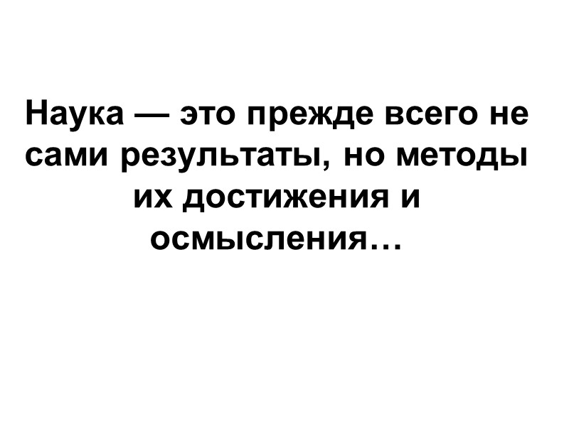 Наука — это прежде всего не сами результаты, но методы их достижения и осмысления…